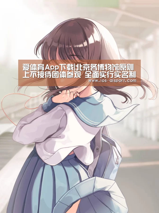 爱体育App下载|北京各博物馆原则上不接待团体参观 全面实行实名制预约(图3) 爱体育