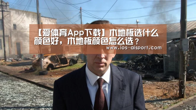 【爱体育App下载】木地板选什么颜色好,木地板颜色怎么选?(图3) 爱体育